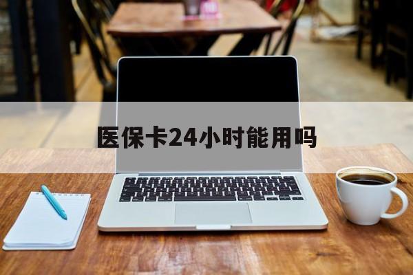 台州最新医保卡24小时能用吗方法分析(最方便真实的台州医保24小时内不报销吗方法)