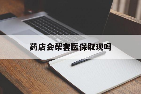 台州最新药店会帮套医保取现吗方法分析(最方便真实的台州药店会帮你套现医保卡吗方法)