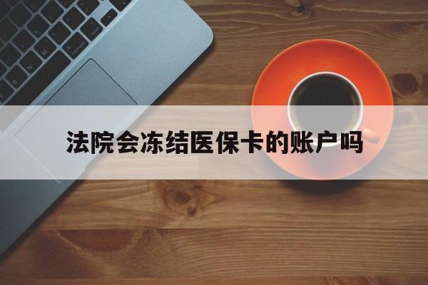 台州最新法院会冻结医保卡的账户吗方法分析(最方便真实的台州法院可以冻结医保卡吗法律依据是什么方法)