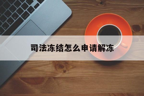 台州最新司法冻结怎么申请解冻方法分析(最方便真实的台州司法冻结怎么申请解冻需要多久方法)