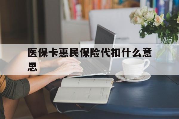 台州最新医保卡惠民保险代扣什么意思方法分析(最方便真实的台州医保卡惠民保险代扣什么意思啊方法)